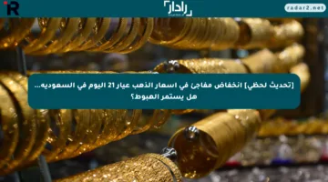 [تحديث لحظي] انخفاض مفاجئ في أسعار الذهب عيار 21 اليوم في السعودية… هل يستمر الهبوط؟